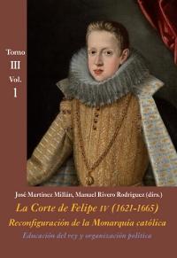 La Corte de Felipe IV (1621-1665). Tomo III. Vol.1: Educación del rey y organización política. Reconfiguración de la Monarquía Católica