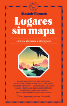 Lugares sin mapa. Un viaje alucinante a sitios ignotos