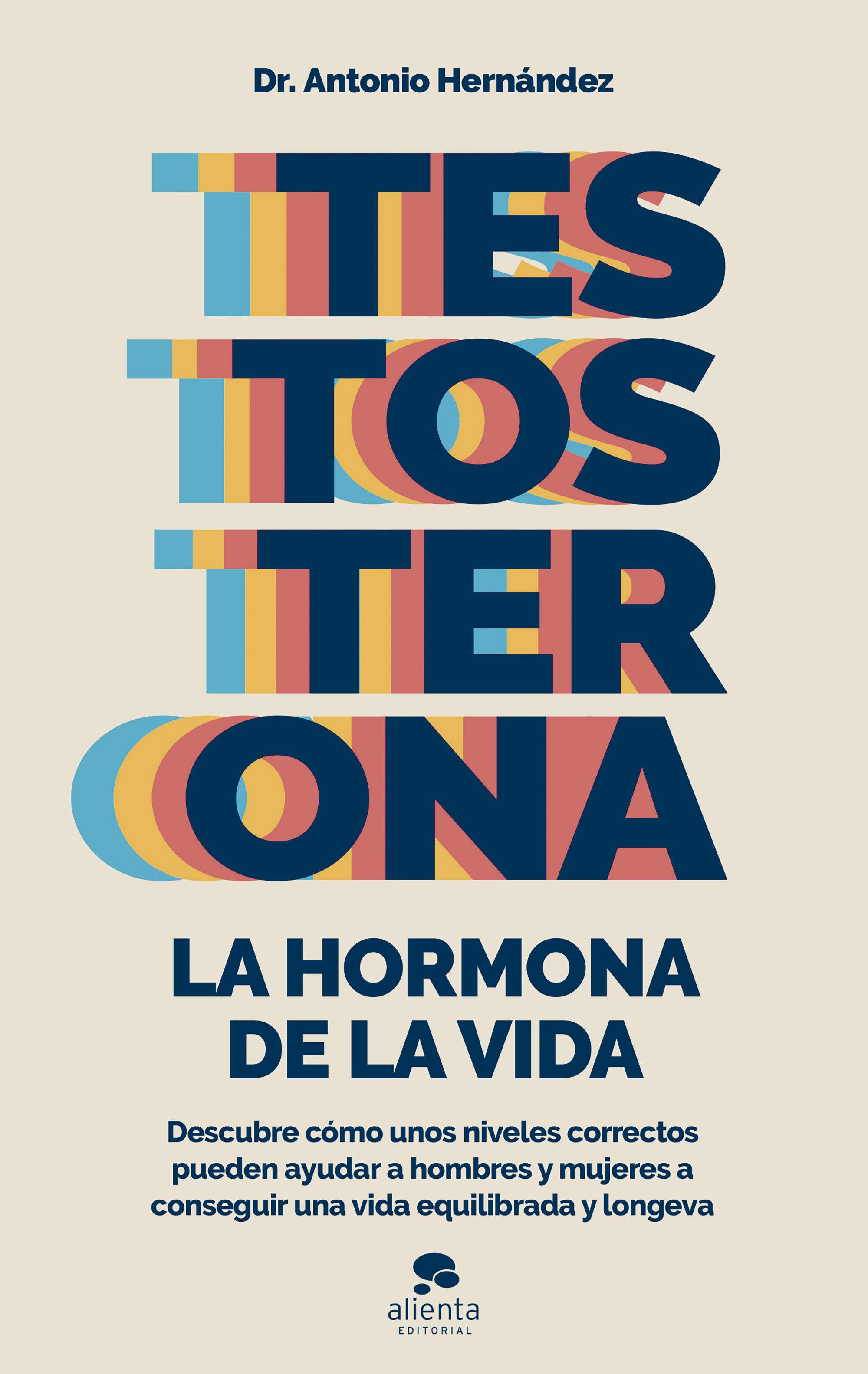 Testosterona. La hormona de la vida. Descubre cómo unos niveles correctos pueden ayudar a hombres y mujeres a conseguir una vida equilibrada y longeva