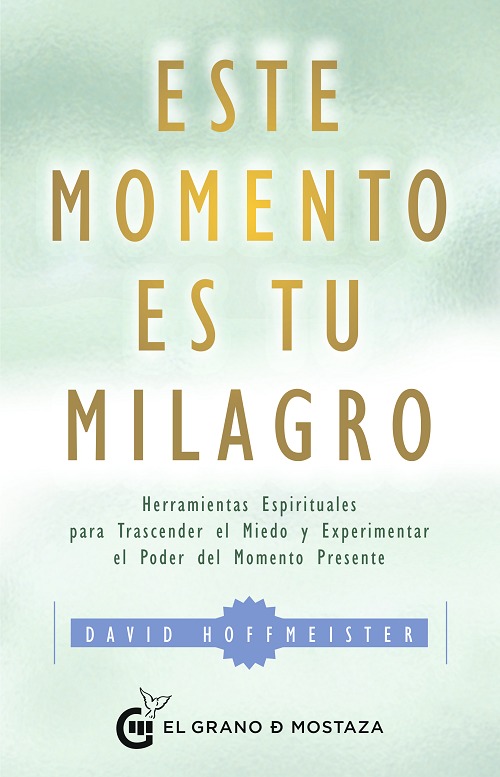 Este momento es tu milagro.Herramientas espirituales para trascender el miedo y experimentar el poder del momento presente