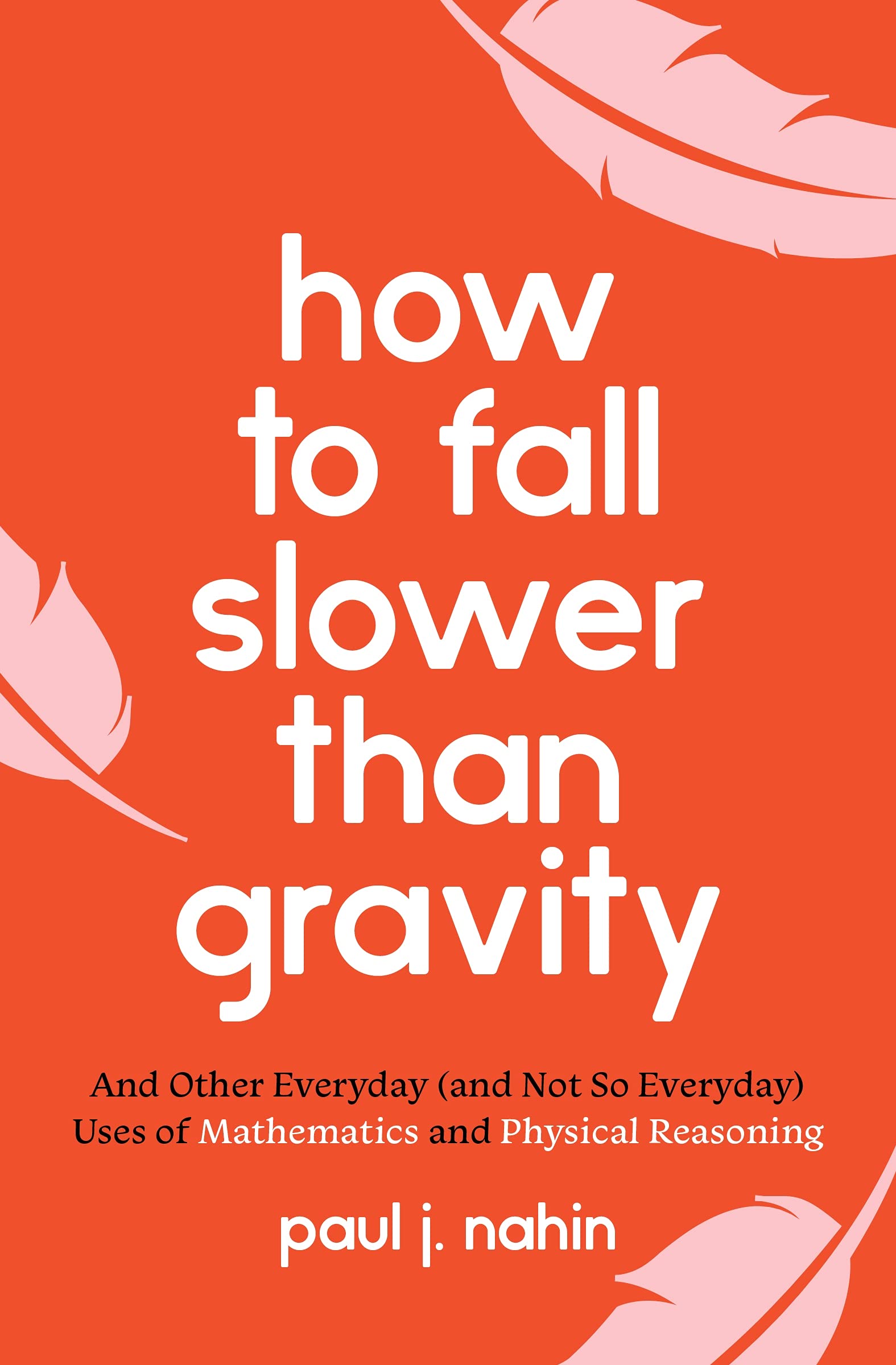 How to Fall Slower Than Gravity. And Other Everyday (and Not So Everyday) Uses of Mathematics and Physical Reasoning