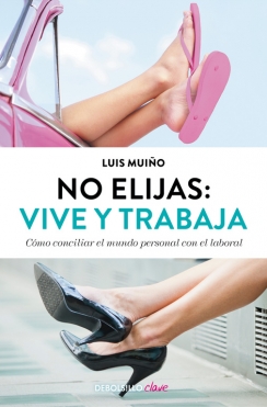 No elijas: Vive y trabaja. Cómo conciliar el mundo personal con el laboral