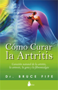 Cómo curar la artritis. Curación natural de la artritis, la artrosis, la gota y la fibromialgia