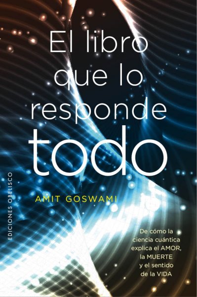 El libro que los responde todo.De cómo la ciencia cuántica explica el Amor, la Muerte y el sentido de la vida.