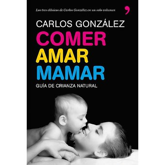 Comer, amar, mamar. Guía de crianza natural. Los tres clásicos de Carlos González en un solo volumen