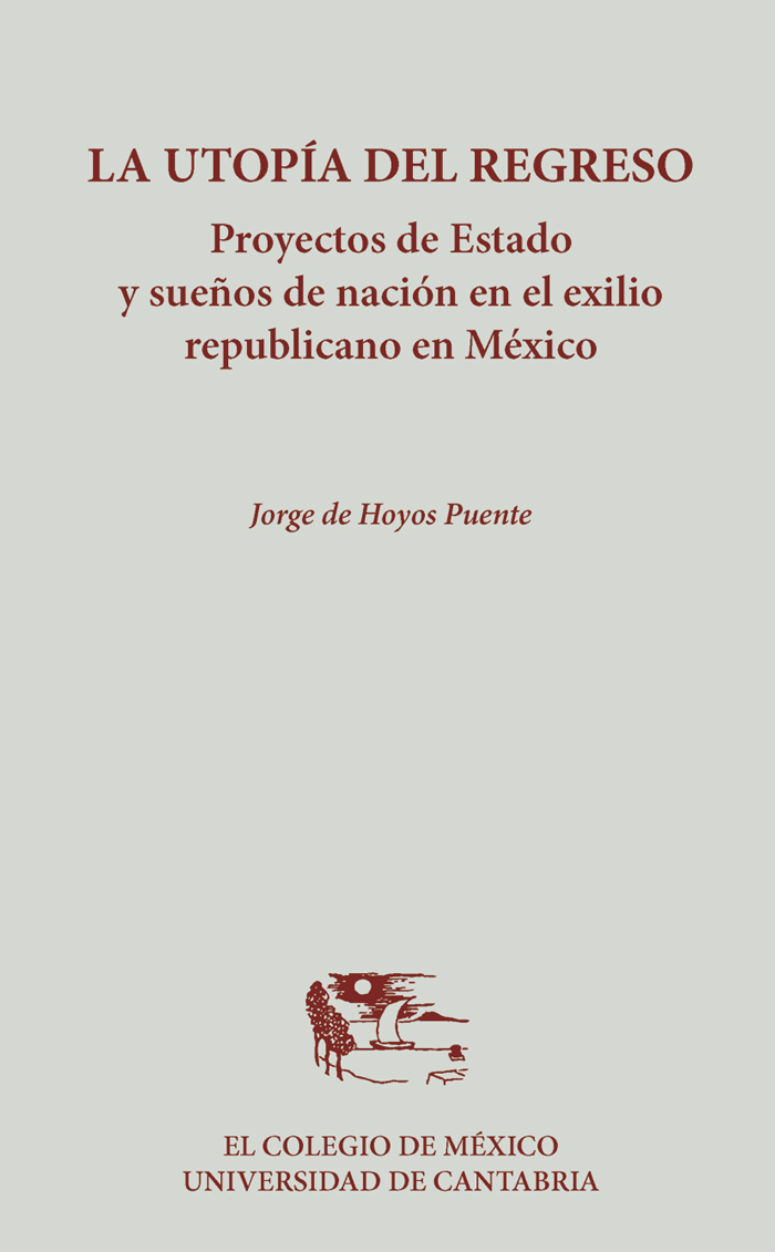 La utopía del regreso. Proyectos de Estado y sueños de nación en el exilio republicano en México