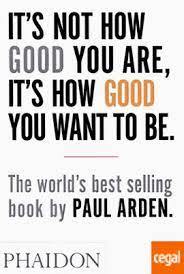 It's Not How Good You Are, It's How Good You Want to Be. The world's best-selling book by Paul Arden