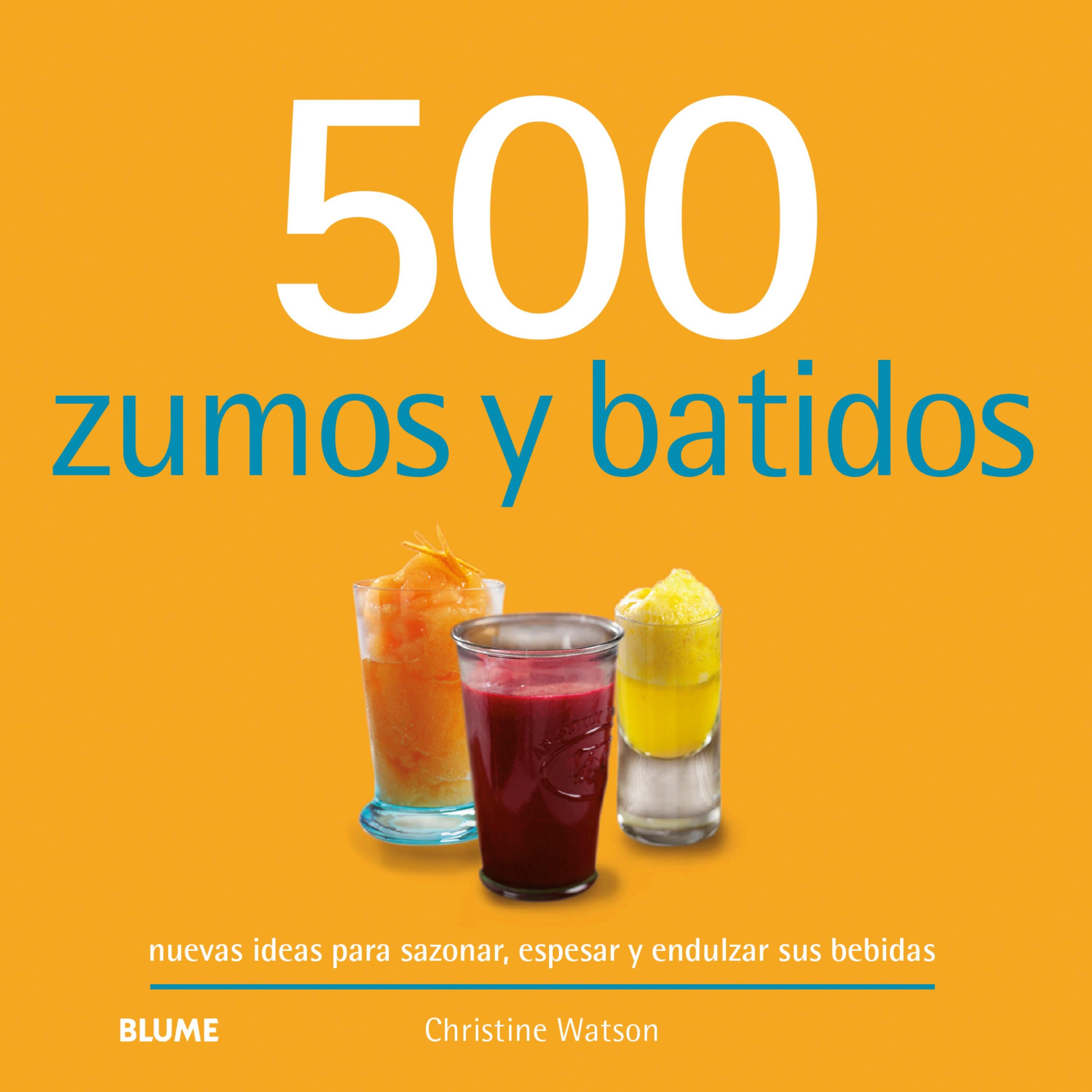 500 Zumos y batidos. Nuevas ideas para sazonar, espesar y endulzar tus bebidas