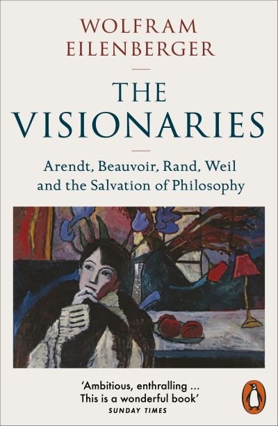 The Visionaries : Arendt, Beauvoir, Rand, Weil and the Salvation of Philosophy