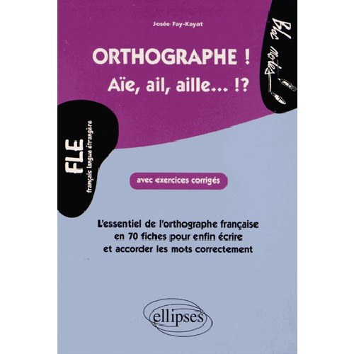 FLE ORTHOGRAPHE! Aïe, ail, aille...!?  L'essentiel de l'orthographe en 70 fiches avec exercices corrigés (Niveau 2)