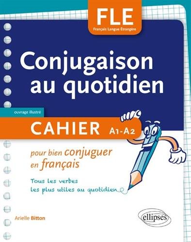 Conjugaison au quotidien : Cahier A1 - A2 pour bien conjuguer en français - Tous les verbes les plus utiles au quotidien (Français Langue Etrangère)