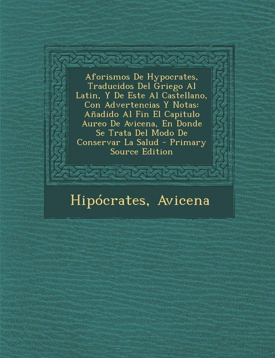 Aforismos de Hypocrates, traducidos del griego al latín, y de este al castellano, con advertencias y notas (Añadido al fin el capitulo áureo de Donde se trata del modo de conservar la salud)