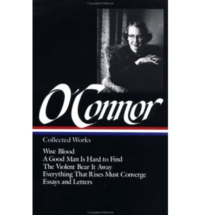 Flannery O'Connor : Collected Works : Wise Blood / A Good Man Is Hard to Find / The Violent Bear It Away / Everything that Rises Must Converge / Essays & Letters