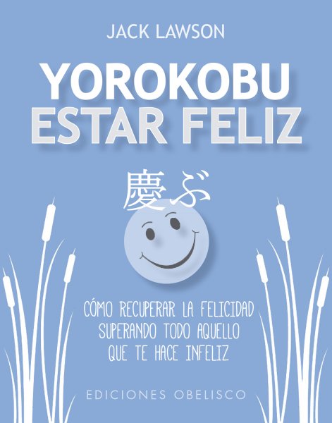 Yorokobu. Estar feliz. Cómo recuperar la felicidad superando todo aquello que te hace infeliz