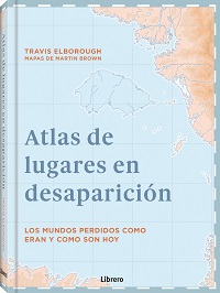 Atlas de lugares en desaparicion. Los mundos perdidos como eran y como son hoy