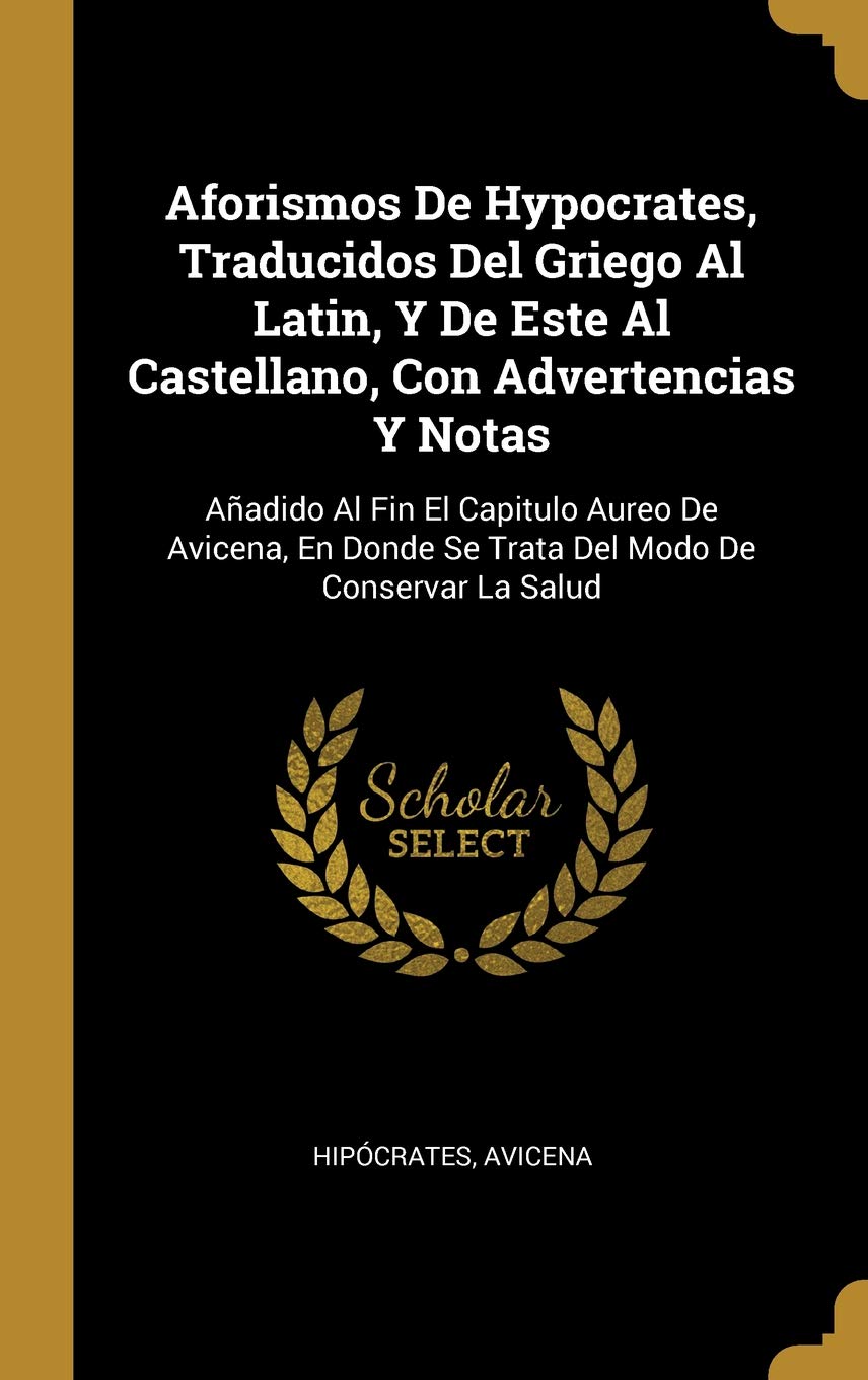 Aforismos de Hypocrates, traducidos del griego al latín, y de este al castellano, con advertencias y notas (Añadido al fin el capitulo áureo de Donde se trata del modo de conservar la salud)