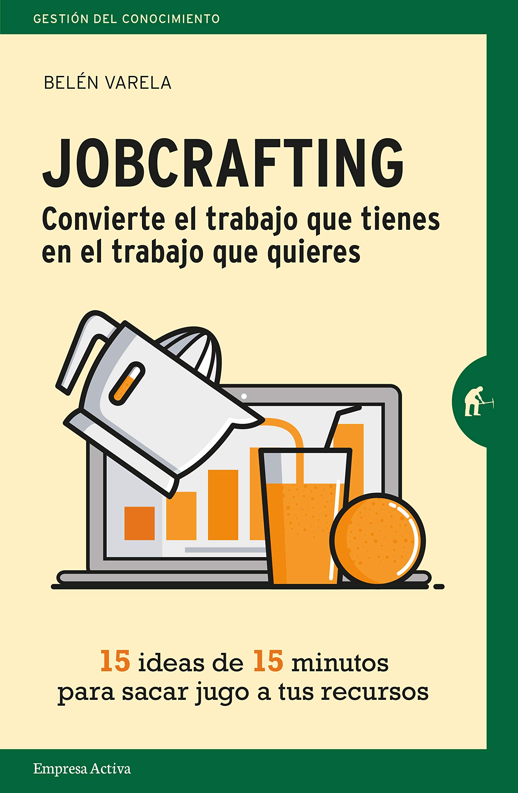 Jobcrafting. Convierte el trabajo que tienes en el trabajo que quieres. Quince ideas de quince minutos para sacar jugo a tus recursos