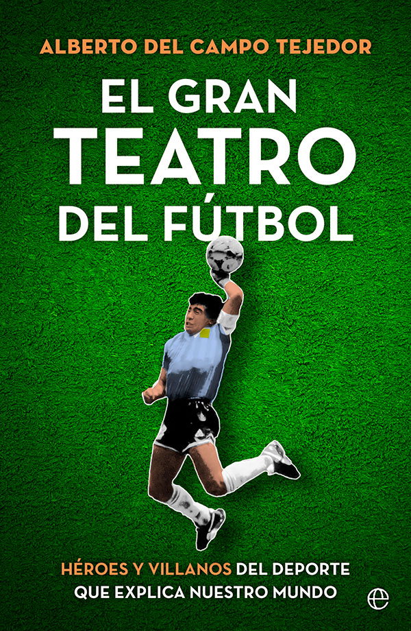 El gran teatro del fútbol. Héroes y villanos del deporte que explica nuestro mundo