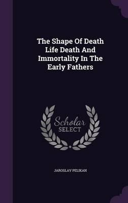 The Shape of Death Life Death and Immortality in the Early Fathers