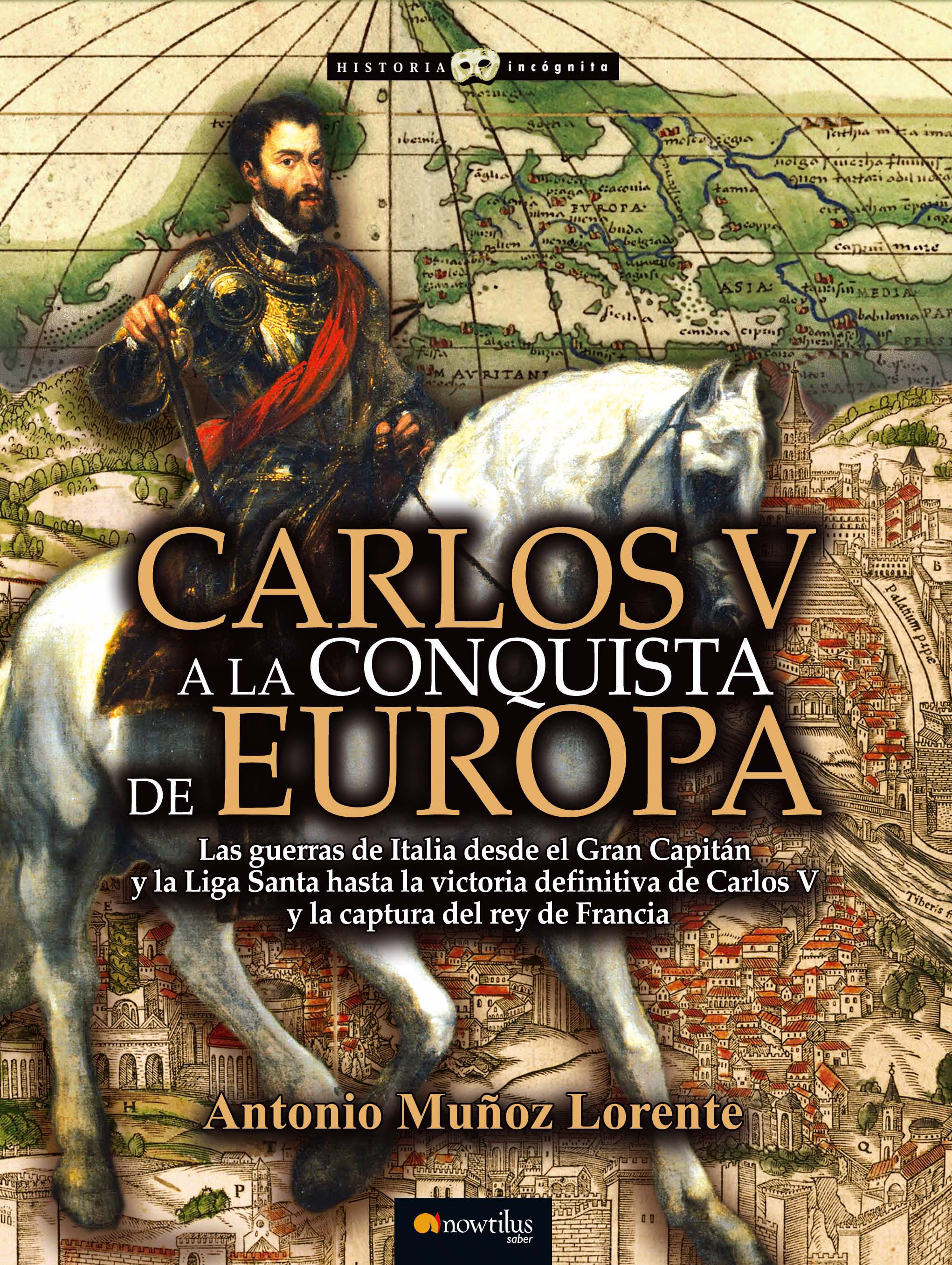 Carlos V a la conquista de Europa. Las guerras de Italia desde el Gran Capitán y la Liga Santa hasta la victoria definitiva de Carlos V y la captura del rey de Francia