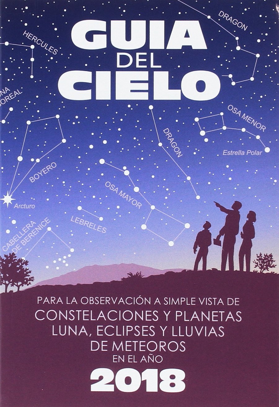 Guía del cielo 2018. Para la observación a simple vista de constelaciones y planetas, luna, eclipses y lluvias de meteoros