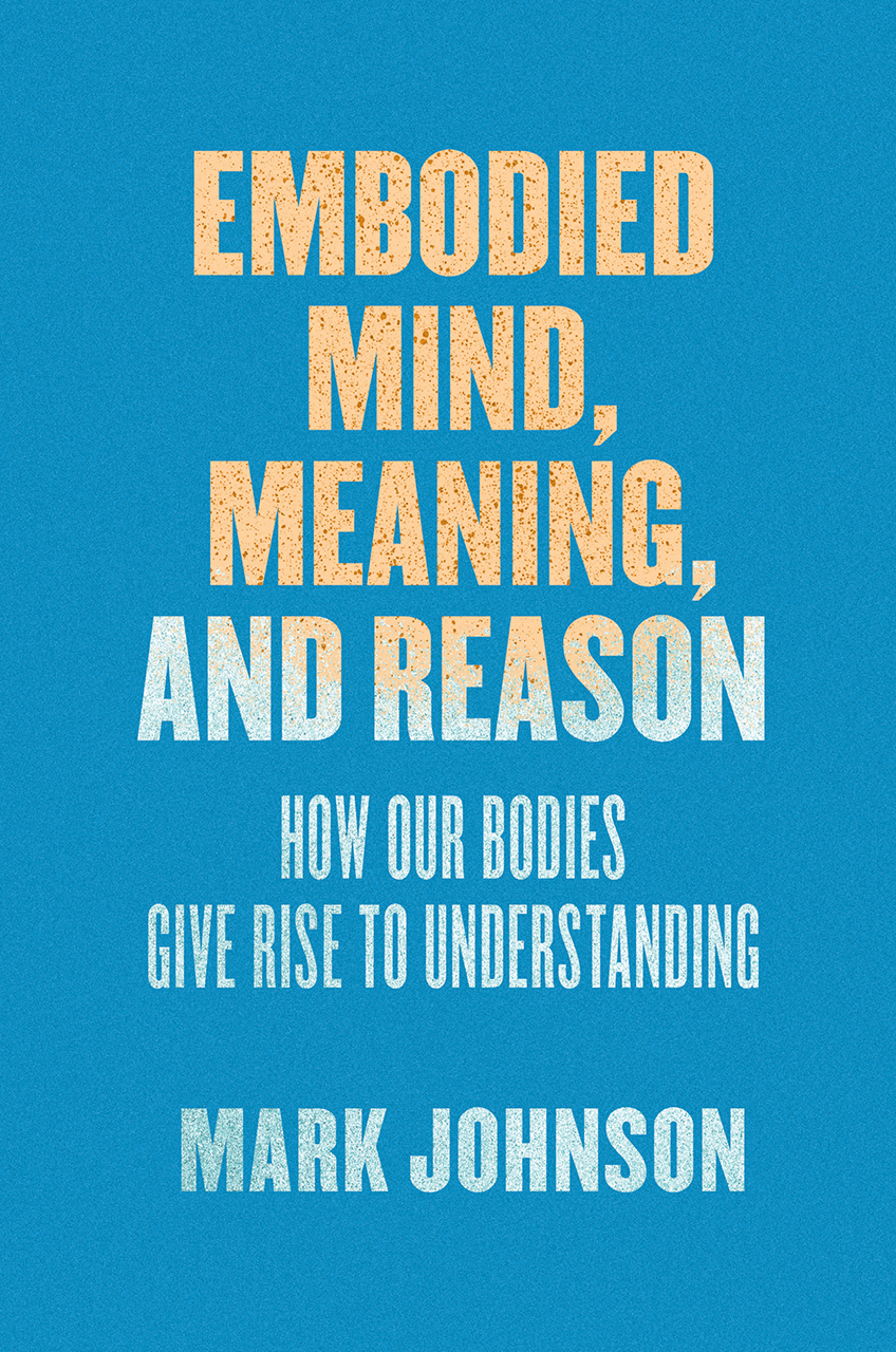 Embodied mind, meaning, and reason: how our bodies give rise to understanding